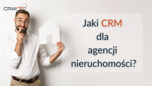 Jaki CRM dla agencji nieruchomości? Porady czym się kierować przy wyborze narzędzia.